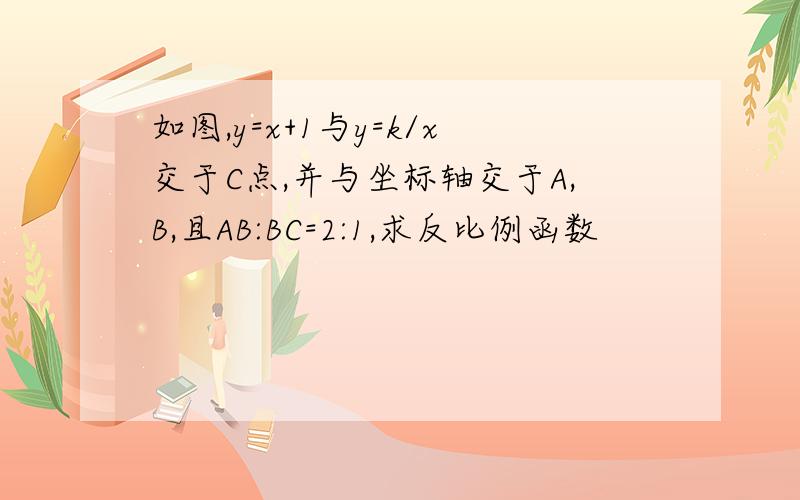 如图,y=x+1与y=k/x交于C点,并与坐标轴交于A,B,且AB:BC=2:1,求反比例函数