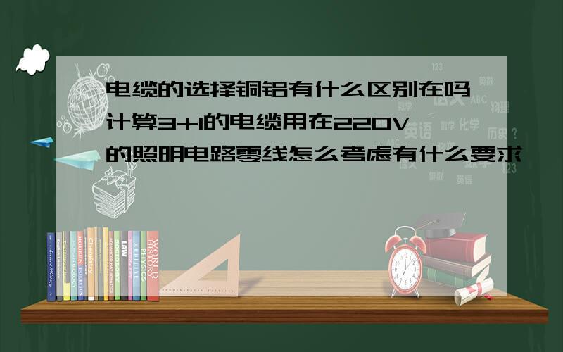 电缆的选择铜铝有什么区别在吗计算3+1的电缆用在220V的照明电路零线怎么考虑有什么要求