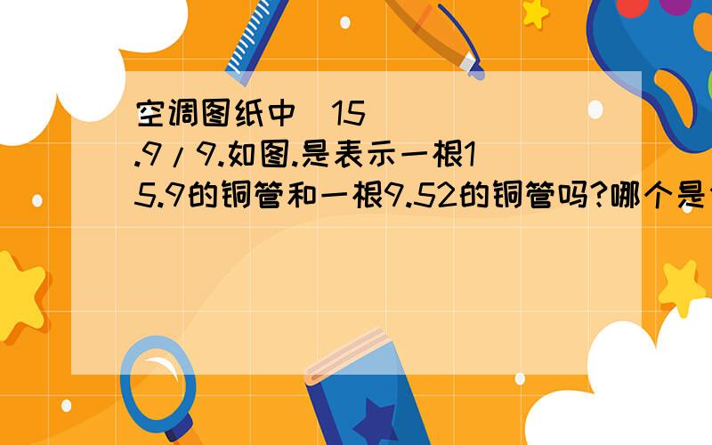 空调图纸中∅15.9/9.如图.是表示一根15.9的铜管和一根9.52的铜管吗?哪个是供哪个是回?输送介质都是什么?紫色的管线是DN25的冷凝水管道,不要混肴了.