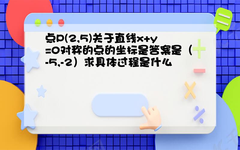 点P(2,5)关于直线x+y=0对称的点的坐标是答案是（-5,-2）求具体过程是什么