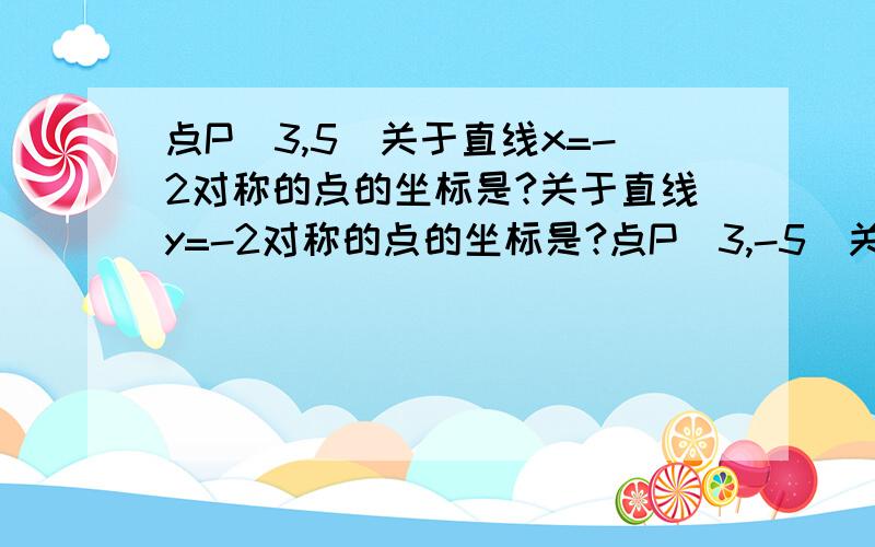 点P（3,5）关于直线x=-2对称的点的坐标是?关于直线y=-2对称的点的坐标是?点P（3,-5）关于直线x=-2对称的点的坐标是（ ）?关于直线y=-2对称的点的坐标是?