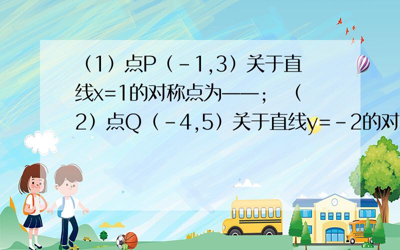 （1）点P（-1,3）关于直线x=1的对称点为——； （2）点Q（-4,5）关于直线y=-2的对称点为——