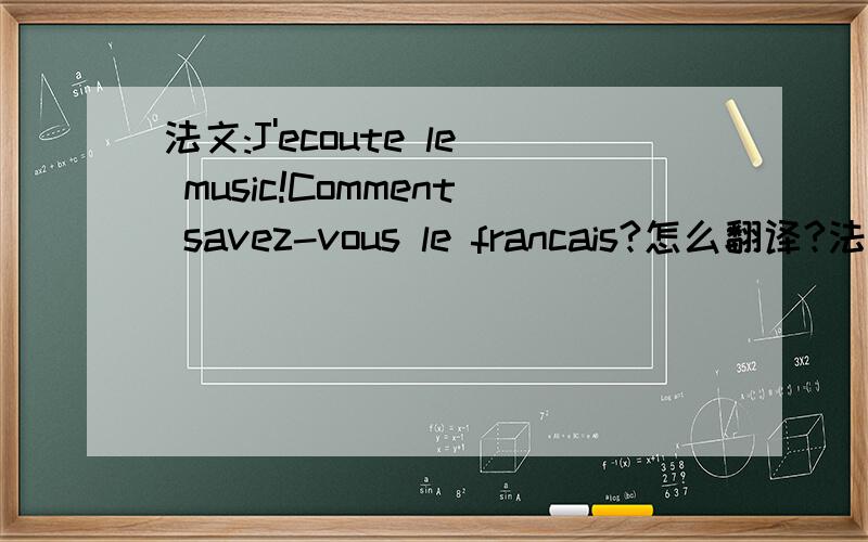 法文:J'ecoute le music!Comment savez-vous le francais?怎么翻译?法文:J'ecoute le music!Comment savez-vous le francais?麻烦大家翻译中文,谢谢大家啊