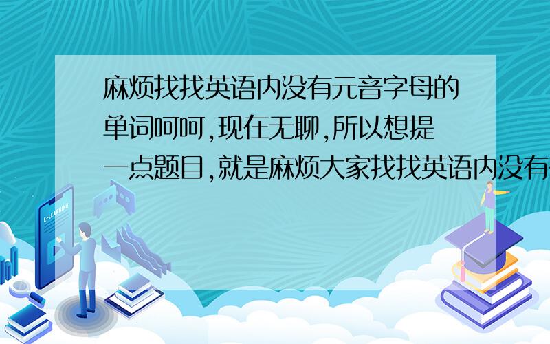 麻烦找找英语内没有元音字母的单词呵呵,现在无聊,所以想提一点题目,就是麻烦大家找找英语内没有存在元音字母（a e i o u）的单词,自己所知的有my why sky这三个.请各位回答的时候一定要看