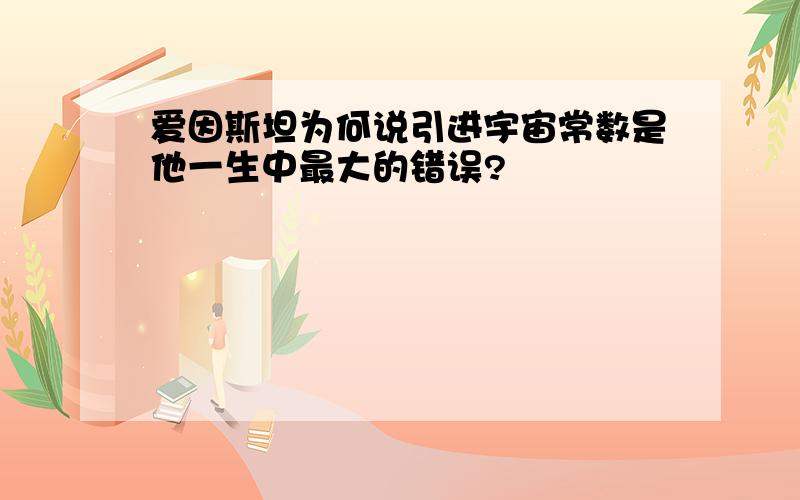 爱因斯坦为何说引进宇宙常数是他一生中最大的错误?