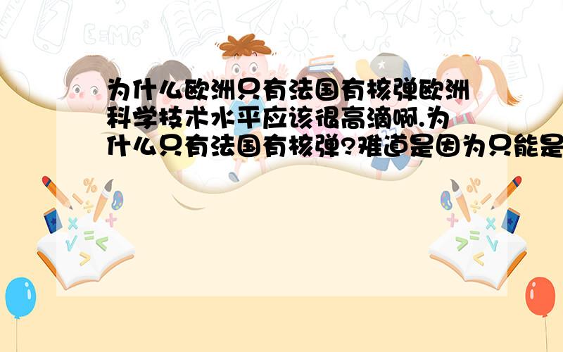 为什么欧洲只有法国有核弹欧洲科学技术水平应该很高滴啊.为什么只有法国有核弹?难道是因为只能是联合国常任理事国才可以拥有核弹么?第二个问题是 意大利是2战战败国所以不能拥有核