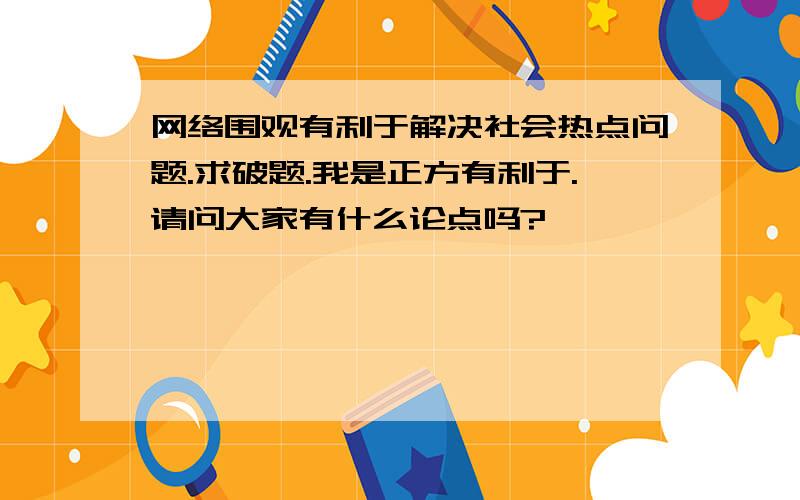 网络围观有利于解决社会热点问题.求破题.我是正方有利于.请问大家有什么论点吗?