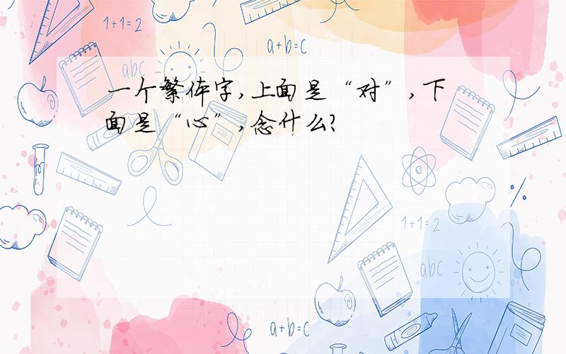 一个繁体字,上面是“对”,下面是“心”,念什么?