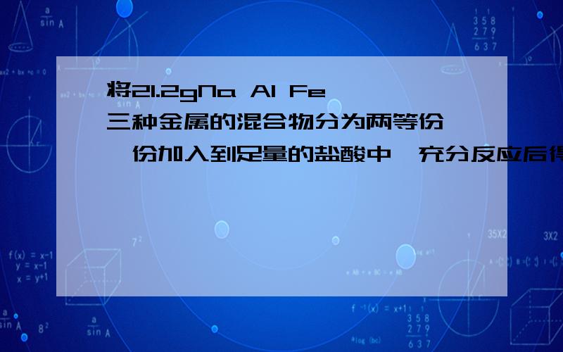 将21.2gNa Al Fe三种金属的混合物分为两等份,一份加入到足量的盐酸中,充分反应后得到标准状况下氢气6.72L,再将另一份加入到足量NaOH溶液中,充分反应后得到标准状况下氢气4.48L,求原金属混合