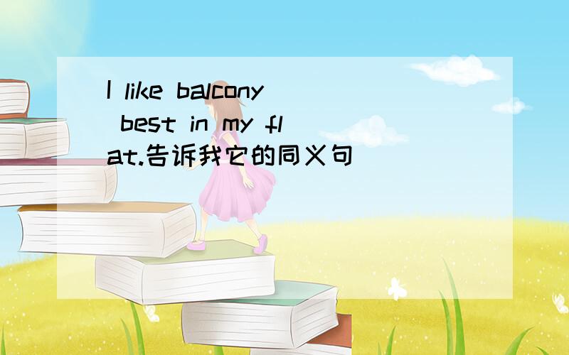 I like balcony best in my flat.告诉我它的同义句