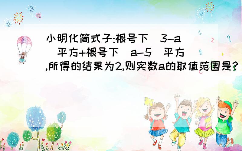 小明化简式子:根号下(3-a)平方+根号下(a-5)平方,所得的结果为2,则实数a的取值范围是?