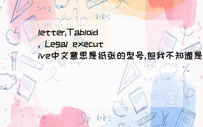 letter,Tabloid, Legal executive中文意思是纸张的型号,但我不知道是什么意思,请各界朋友指教指教!