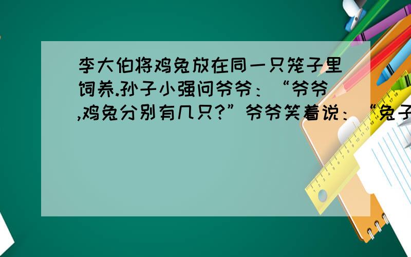 李大伯将鸡兔放在同一只笼子里饲养.孙子小强问爷爷：“爷爷,鸡兔分别有几只?”爷爷笑着说：“兔子比鸡多15只,鸡兔的脚共有228只,你算算鸡有多少只?兔子有多少只?”请你替小强算一算.