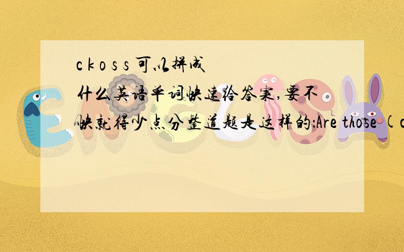 c k o s s 可以拼成什么英语单词快速给答案,要不快就得少点分整道题是这样的：Are those (c,k,o,s,s)?No,they're (horsst)?