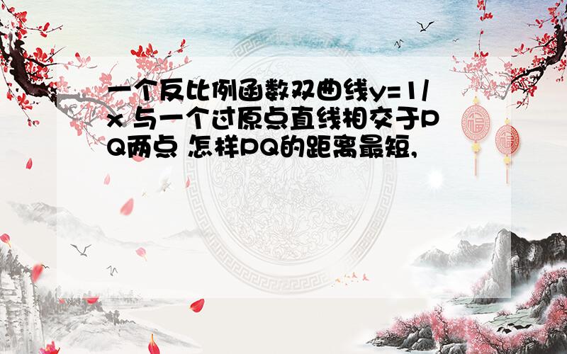 一个反比例函数双曲线y=1/x 与一个过原点直线相交于PQ两点 怎样PQ的距离最短,