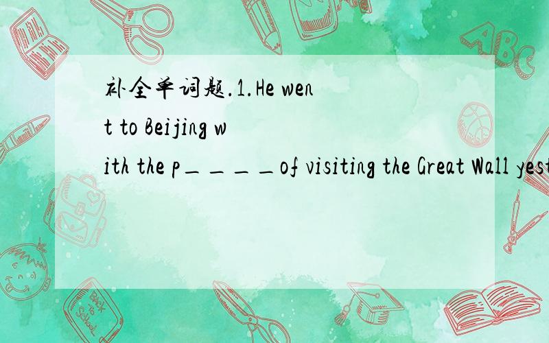 补全单词题.1.He went to Beijing with the p____of visiting the Great Wall yesterday.2.I think these goods(货物）are very good,but there's no m____for them.3.LiPing's father has gone a____.He is in New York now.4.Keep working hard,and you'll s_