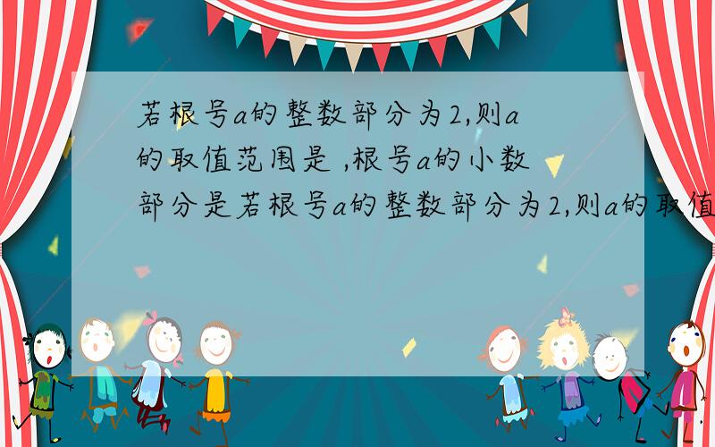 若根号a的整数部分为2,则a的取值范围是 ,根号a的小数部分是若根号a的整数部分为2,则a的取值范围是 ,根号a的小数部分是 ,