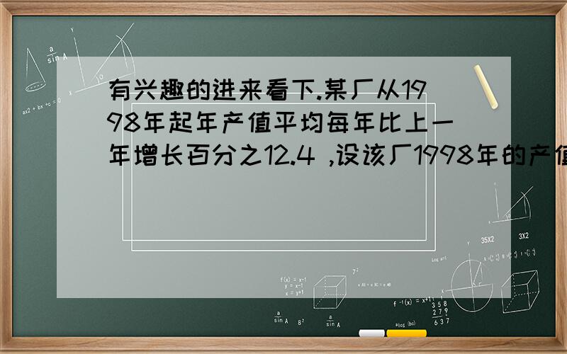 有兴趣的进来看下.某厂从1998年起年产值平均每年比上一年增长百分之12.4 ,设该厂1998年的产值为a,则该厂的年产值y与经过年数x的函数关系式为_________.