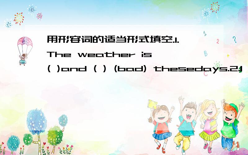 用形容词的适当形式填空.1.The weather is( )and ( ) (bad) thesedays.2.I can jump a little ( )( far) than you.3.The story is ( )( interesting)of the three.4.Lucy is thinner than Lily ,Lily is thinner than Amy ,who is ( ) (thin)?5.He dose ( )