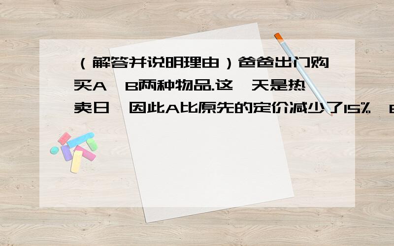 （解答并说明理由）爸爸出门购买A,B两种物品.这一天是热卖日,因此A比原先的定价减少了15%,B则比原先的定价减少了12%,总支付金额69440元,平均减价13.2%,请问：A,B定价各为多少元.要是方程只能