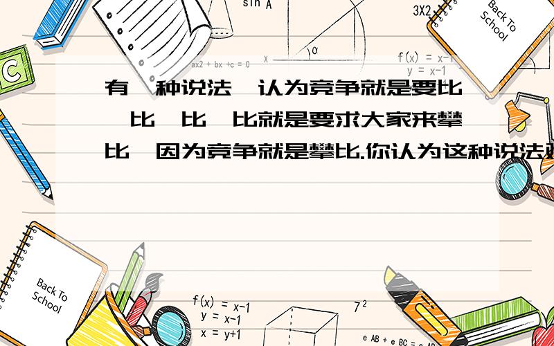 有一种说法,认为竞争就是要比一比,比一比就是要求大家来攀比,因为竞争就是攀比.你认为这种说法对吗?为什么?