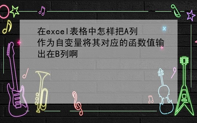 在excel表格中怎样把A列作为自变量将其对应的函数值输出在B列啊