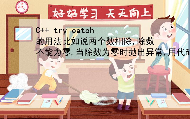 C++ try catch 的用法比如说两个数相除,除数不能为零,当除数为零时抛出异常,用代码要怎么实现,try和catch里分别要写些什么?