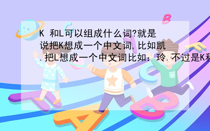 K 和L可以组成什么词?就是说把K想成一个中文词,比如凯.把L想成一个中文词比如：玲.不过是K和L合起来要通顺、有没有搞懂?搞懂了就帮帮忙吧兄弟们 急用呢