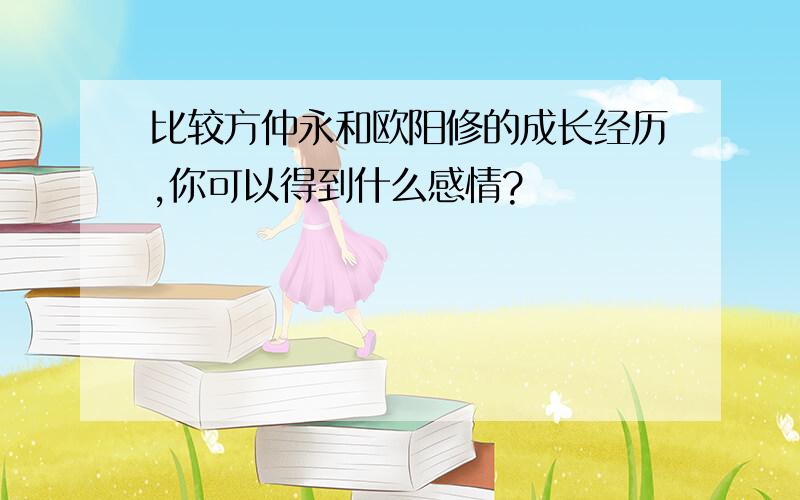 比较方仲永和欧阳修的成长经历,你可以得到什么感情?