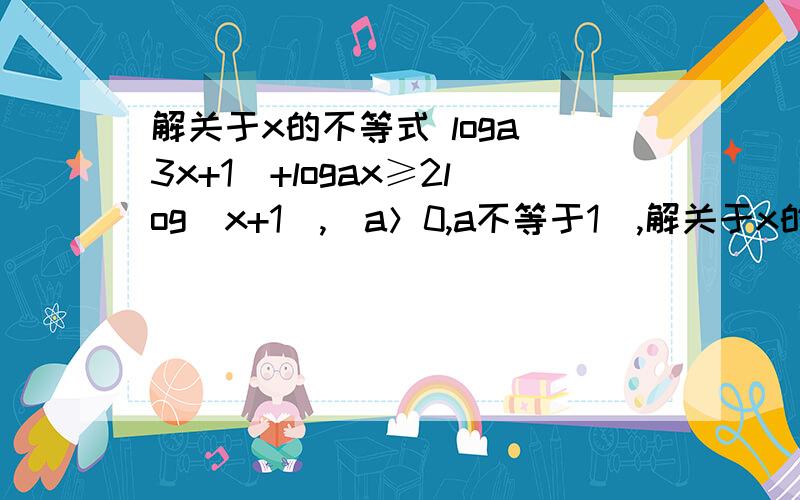 解关于x的不等式 loga(3x+1)+logax≥2log(x+1),(a＞0,a不等于1),解关于x的不等式 loga(3x+1)+logax≥2log(x+1),(a＞0,a不等于1),坐等