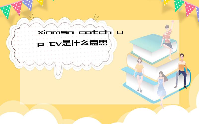 xinmsn catch up tv是什么意思