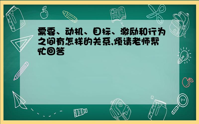 需要、动机、目标、激励和行为之间有怎样的关系,烦请老师帮忙回答