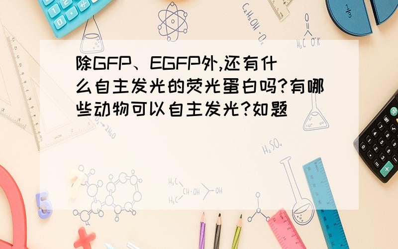 除GFP、EGFP外,还有什么自主发光的荧光蛋白吗?有哪些动物可以自主发光?如题