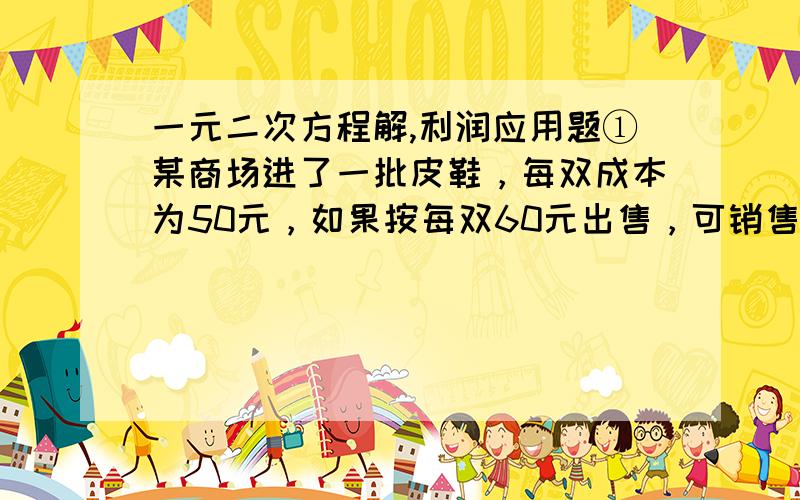 一元二次方程解,利润应用题①某商场进了一批皮鞋，每双成本为50元，如果按每双60元出售，可销售800双；如果每件提价5元出售，其销售量就减少100件，现在计划要获利润12000元，这种服装