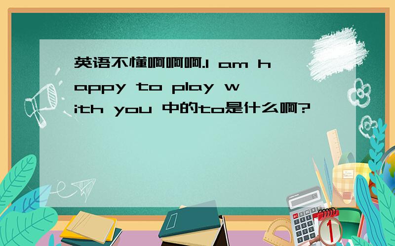 英语不懂啊啊啊.I am happy to play with you 中的to是什么啊?