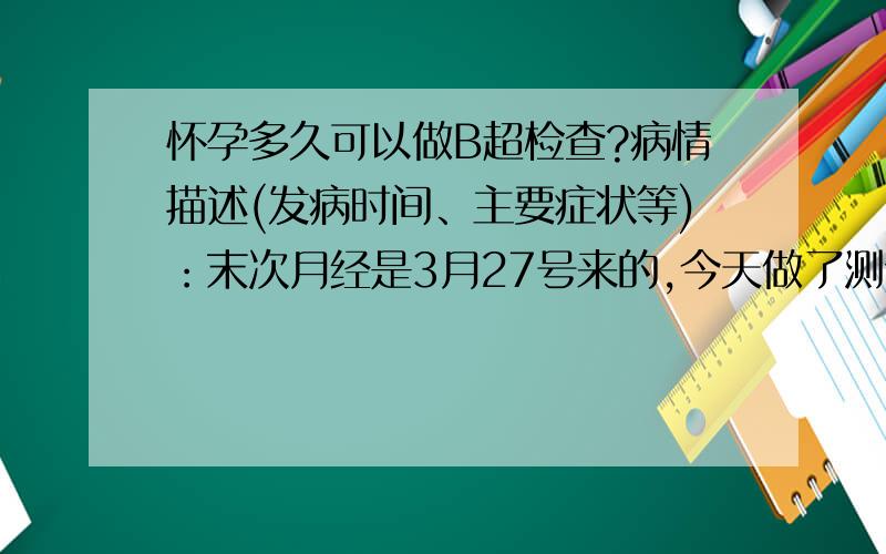 怀孕多久可以做B超检查?病情描述(发病时间、主要症状等)：末次月经是3月27号来的,今天做了测试弱阳性,最近小腹隐隐痛但是痛的不凶.一天可能会痛2,3次.半年多前有一胎停育,怀孕50多天去