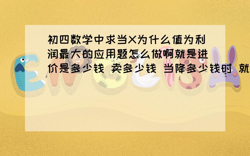 初四数学中求当X为什么值为利润最大的应用题怎么做啊就是进价是多少钱 卖多少钱 当降多少钱时 就会多卖多少件,这种类型题,是二次函数的,谁教教我啊