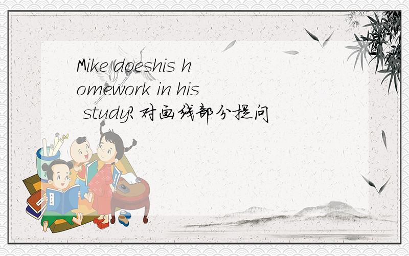 Mike doeshis homework in his study?对画线部分提问