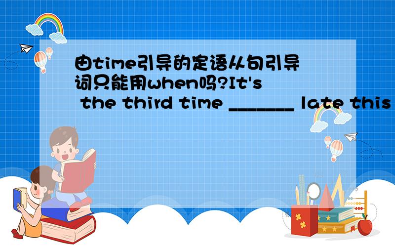 由time引导的定语从句引导词只能用when吗?It's the third time _______ late this month.A.that you arrived B.when you arrived C.that you've arrived D.when you've arrive