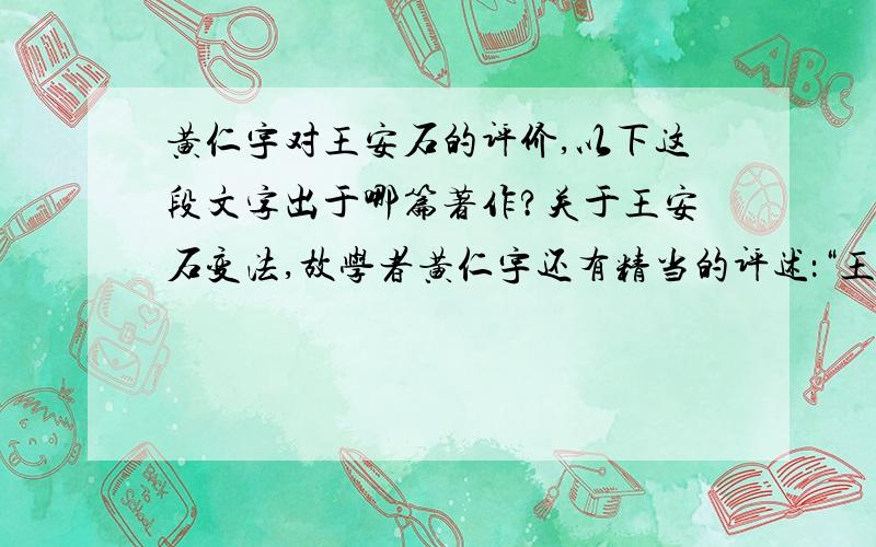 黄仁宇对王安石的评价,以下这段文字出于哪篇著作?关于王安石变法,故学者黄仁宇还有精当的评述：“王安石的故事是中国历史里的一大题目,几世纪以来对他作褒贬者不知凡几,迄至现代仍