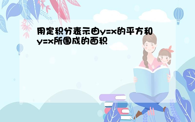 用定积分表示由y=x的平方和y=x所围成的面积