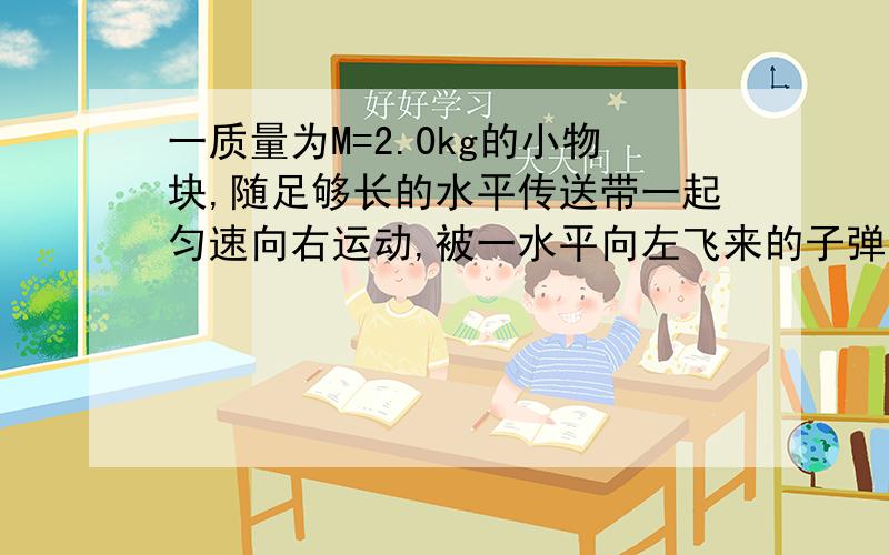 一质量为M=2.0kg的小物块,随足够长的水平传送带一起匀速向右运动,被一水平向左飞来的子弹击中,且子弹从物块中穿过,子弹和物块的作用时间极短,如图甲所示.地面观察者记录的小物块被击中