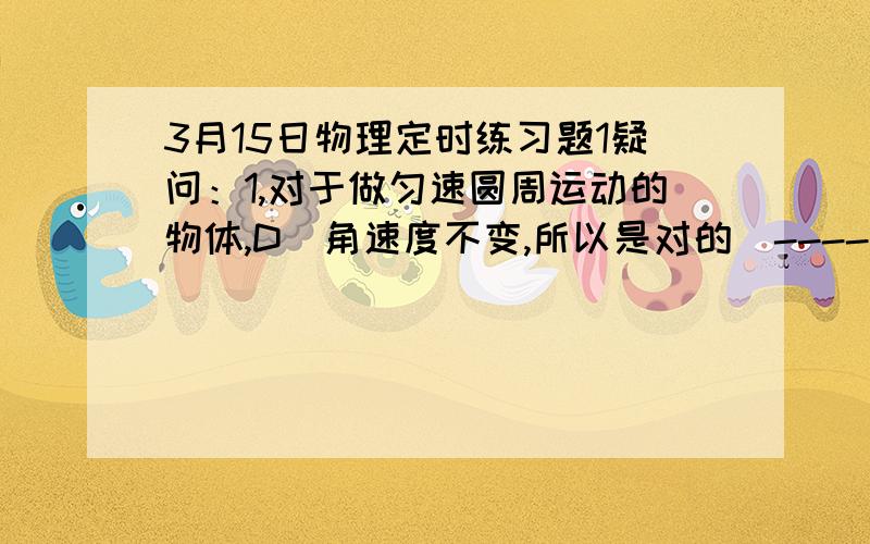 3月15日物理定时练习题1疑问：1,对于做匀速圆周运动的物体,D(角速度不变,所以是对的)----为什么?