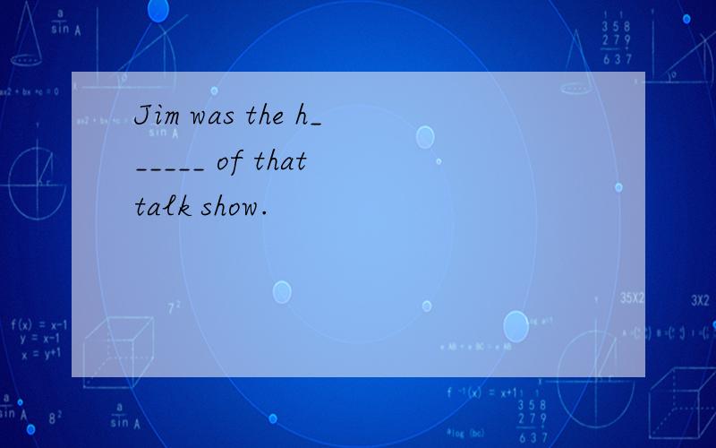 Jim was the h______ of that talk show.