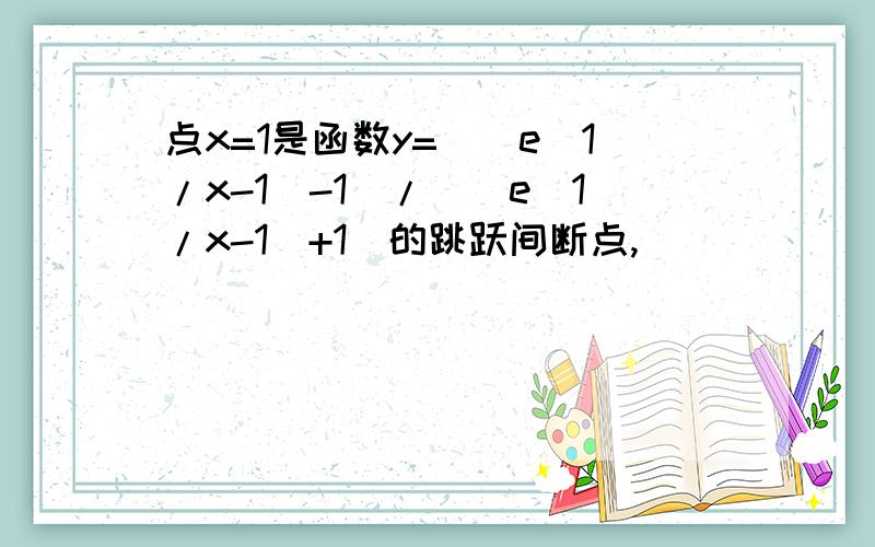 点x=1是函数y=[(e^1/x-1)-1]/[(e^1/x-1)+1]的跳跃间断点,