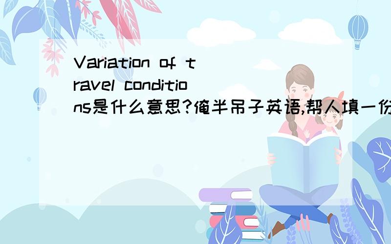 Variation of travel conditions是什么意思?俺半吊子英语,帮人填一份表格,里面有这样一个选项——I hold a resident visa and I am applying for a variation of travel conditions.知道前面半句,后面半句理解无能.求教