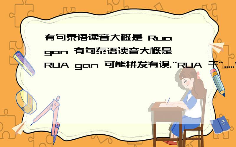 有句泰语读音大概是 Rua gan 有句泰语读音大概是 RUA gan 可能拼发有误.“RUA 干”.....很多歌词都有这哦读音...