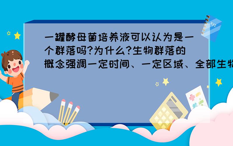 一罐酵母菌培养液可以认为是一个群落吗?为什么?生物群落的概念强调一定时间、一定区域、全部生物的集合如果培养液中（一定区域）只有酵母菌,可以认为是群落吗?