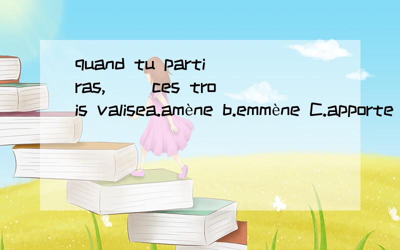 quand tu partiras,( )ces trois valisea.amène b.emmène C.apporte d.emporte 答案给的所B 但是d为什么不能呢 emporter 后面的宾语不应该是物吗?他们2者什么区别呢