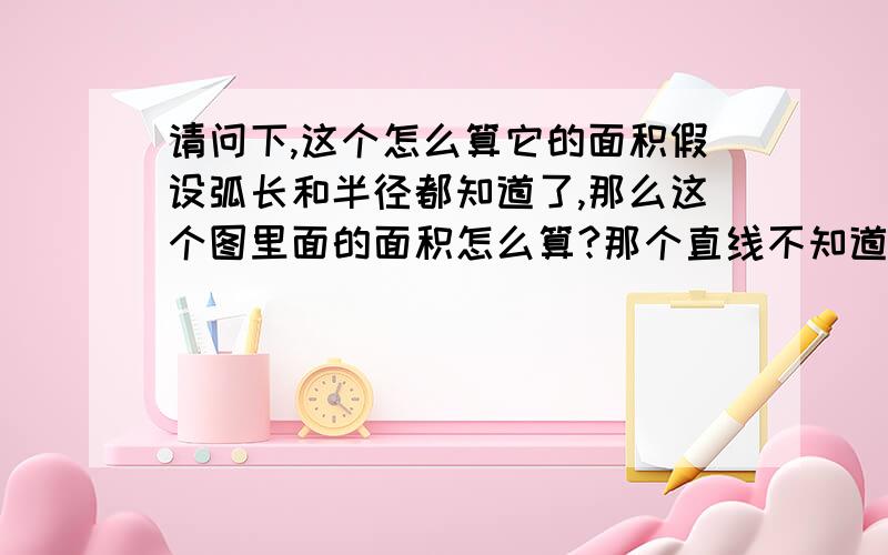 请问下,这个怎么算它的面积假设弧长和半径都知道了,那么这个图里面的面积怎么算?那个直线不知道多长